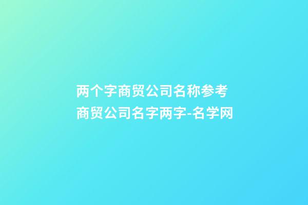 两个字商贸公司名称参考 商贸公司名字两字-名学网-第1张-公司起名-玄机派